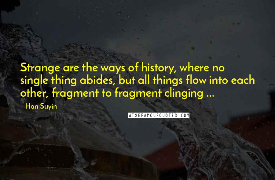 Han Suyin Quotes: Strange are the ways of history, where no single thing abides, but all things flow into each other, fragment to fragment clinging ...