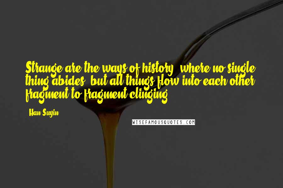 Han Suyin Quotes: Strange are the ways of history, where no single thing abides, but all things flow into each other, fragment to fragment clinging ...