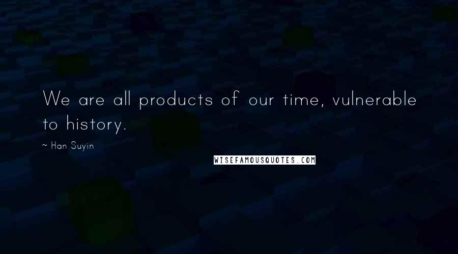 Han Suyin Quotes: We are all products of our time, vulnerable to history.