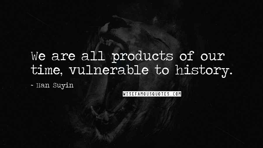 Han Suyin Quotes: We are all products of our time, vulnerable to history.