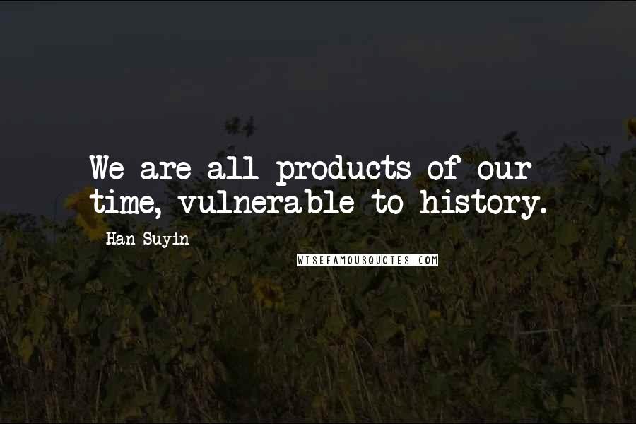 Han Suyin Quotes: We are all products of our time, vulnerable to history.