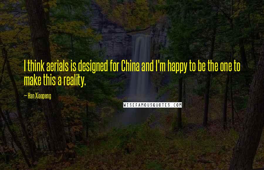 Han Xiaopeng Quotes: I think aerials is designed for China and I'm happy to be the one to make this a reality.