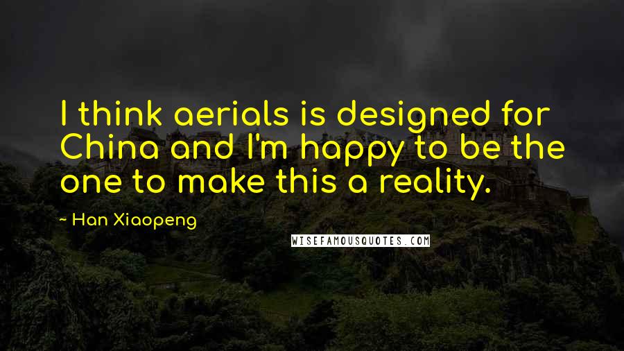 Han Xiaopeng Quotes: I think aerials is designed for China and I'm happy to be the one to make this a reality.