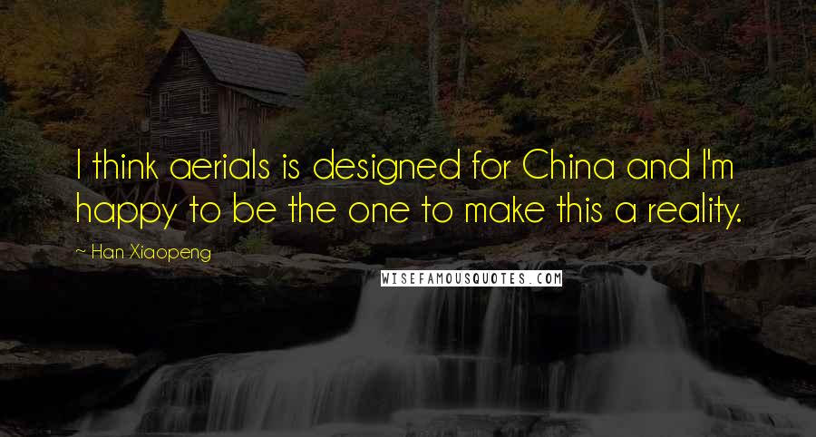 Han Xiaopeng Quotes: I think aerials is designed for China and I'm happy to be the one to make this a reality.