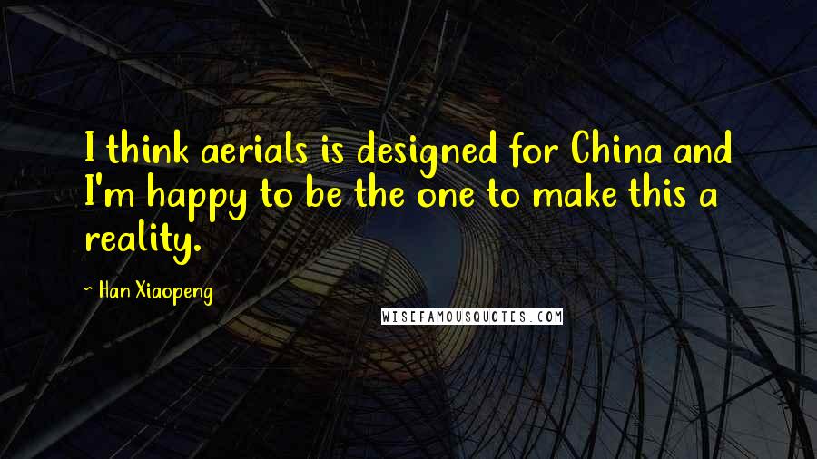 Han Xiaopeng Quotes: I think aerials is designed for China and I'm happy to be the one to make this a reality.