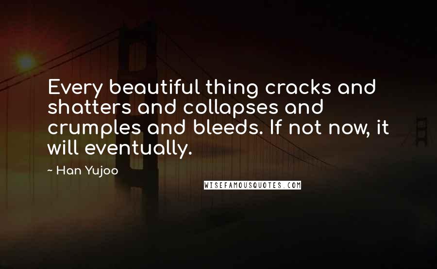 Han Yujoo Quotes: Every beautiful thing cracks and shatters and collapses and crumples and bleeds. If not now, it will eventually.