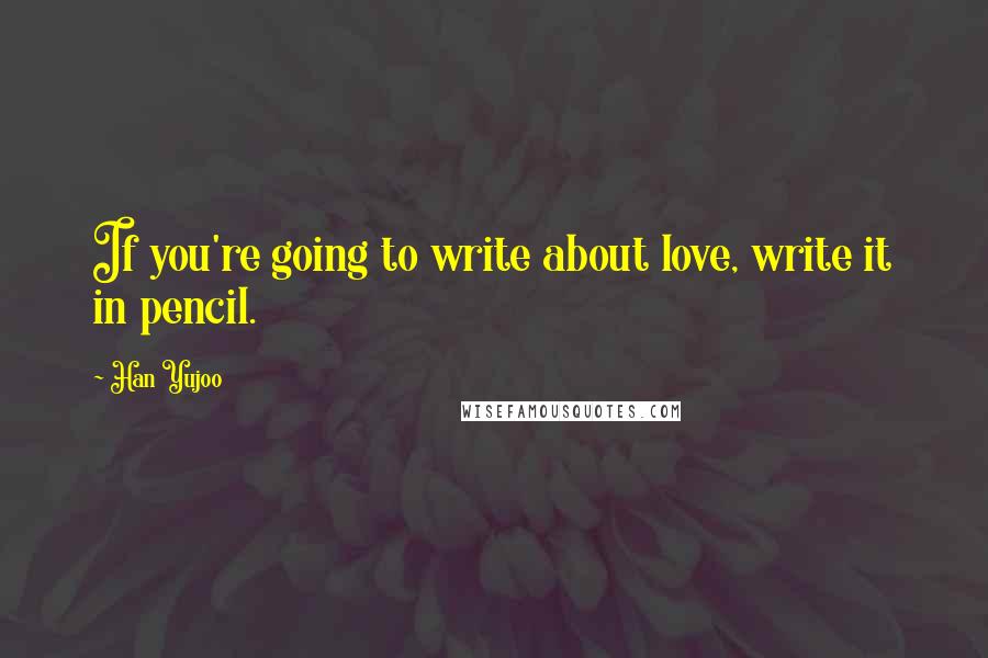 Han Yujoo Quotes: If you're going to write about love, write it in pencil.