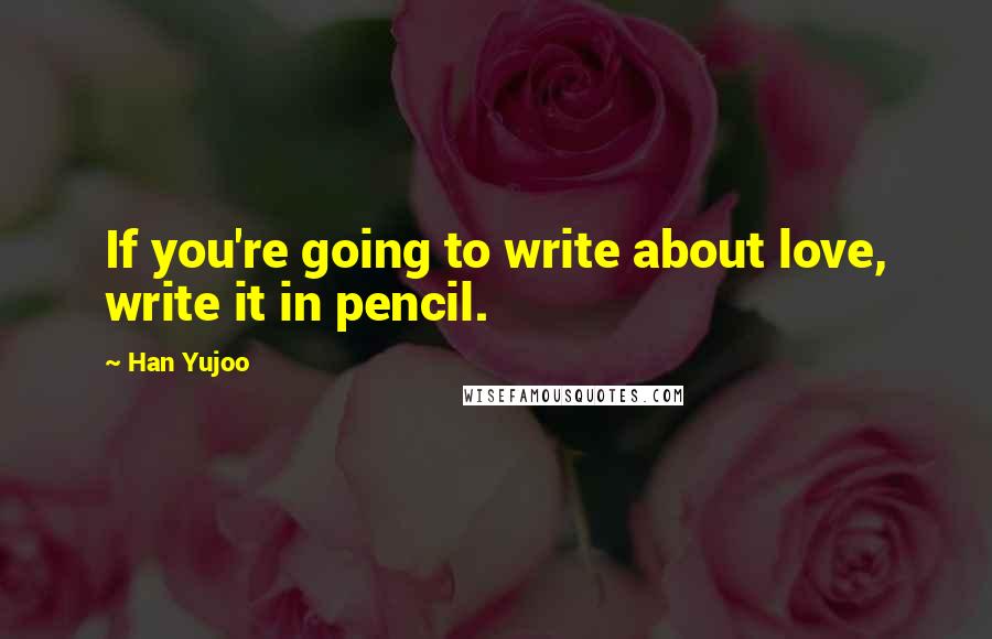 Han Yujoo Quotes: If you're going to write about love, write it in pencil.