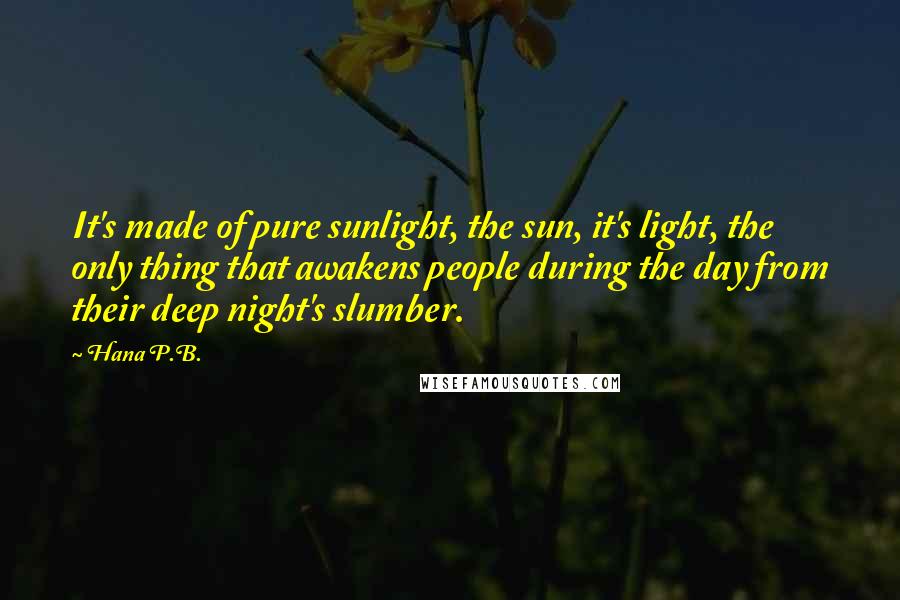 Hana P.B. Quotes: It's made of pure sunlight, the sun, it's light, the only thing that awakens people during the day from their deep night's slumber.