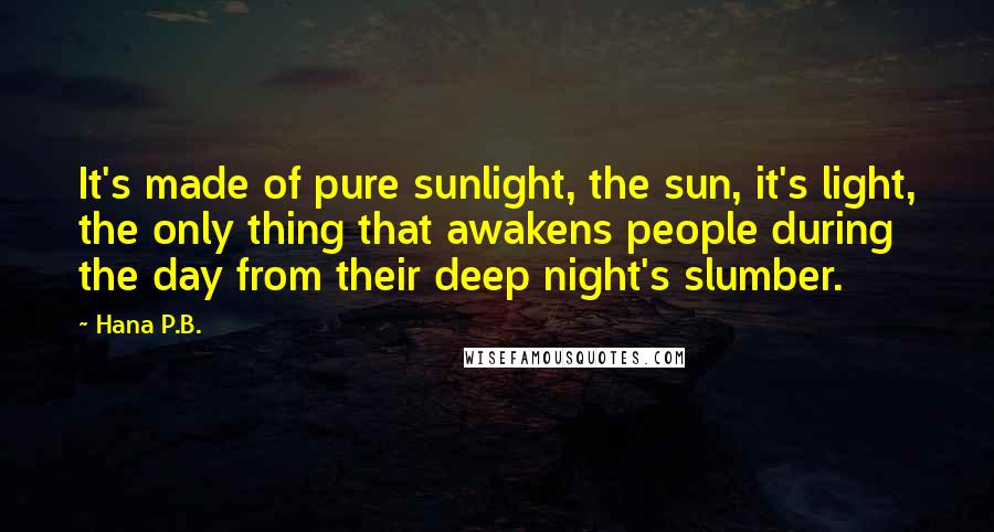 Hana P.B. Quotes: It's made of pure sunlight, the sun, it's light, the only thing that awakens people during the day from their deep night's slumber.