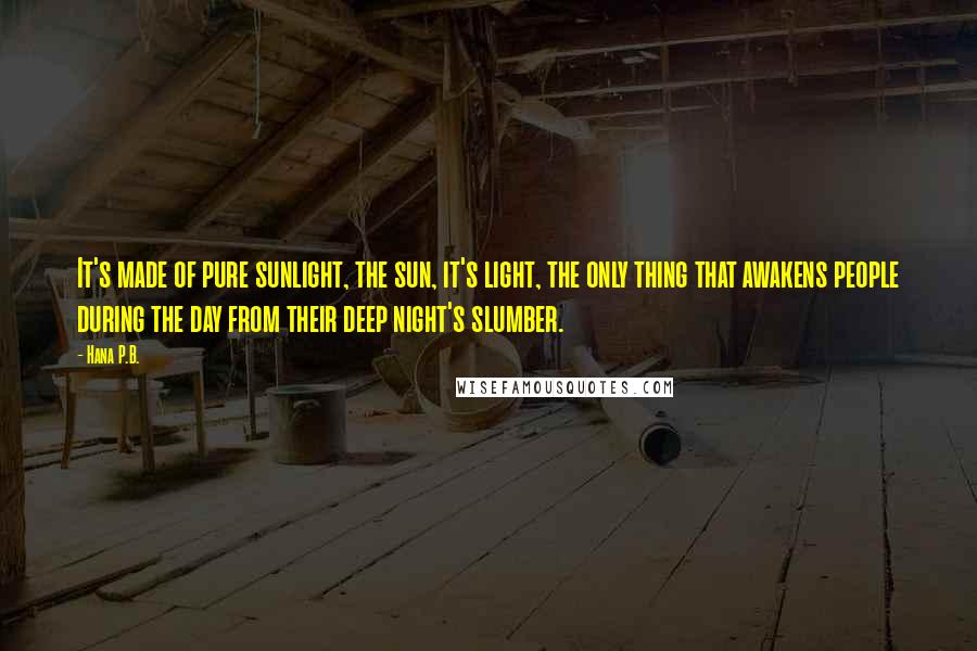 Hana P.B. Quotes: It's made of pure sunlight, the sun, it's light, the only thing that awakens people during the day from their deep night's slumber.