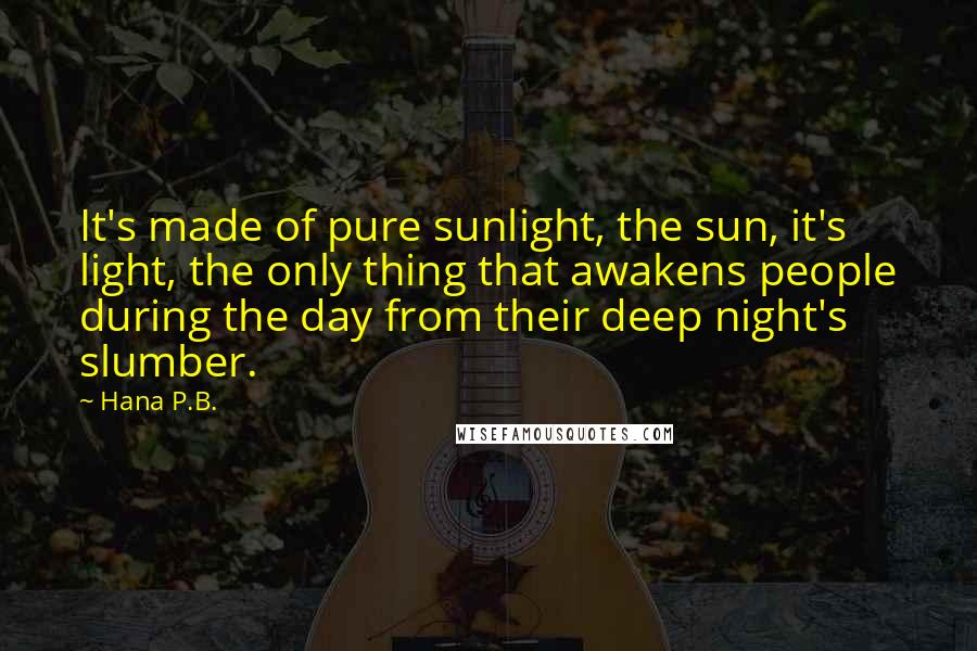 Hana P.B. Quotes: It's made of pure sunlight, the sun, it's light, the only thing that awakens people during the day from their deep night's slumber.