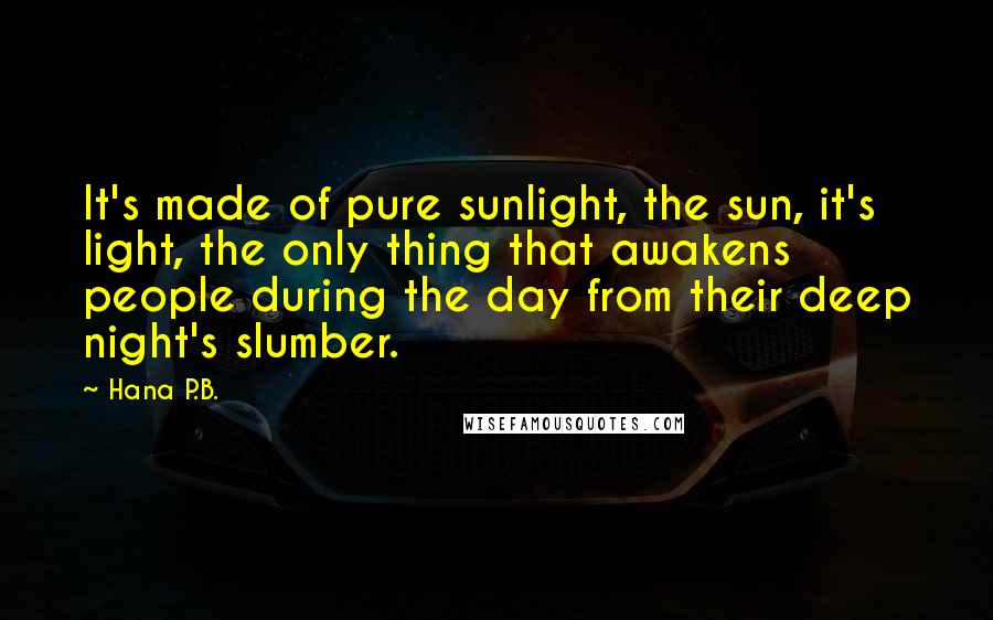 Hana P.B. Quotes: It's made of pure sunlight, the sun, it's light, the only thing that awakens people during the day from their deep night's slumber.