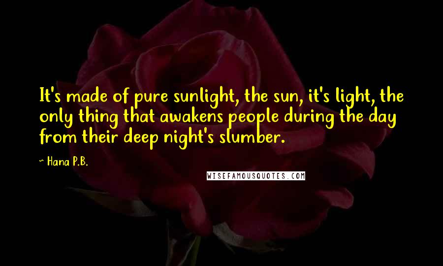 Hana P.B. Quotes: It's made of pure sunlight, the sun, it's light, the only thing that awakens people during the day from their deep night's slumber.