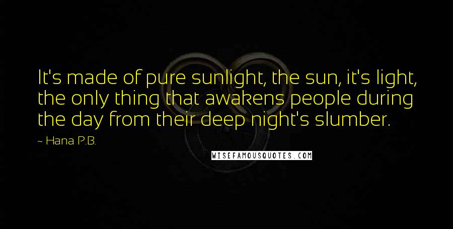 Hana P.B. Quotes: It's made of pure sunlight, the sun, it's light, the only thing that awakens people during the day from their deep night's slumber.