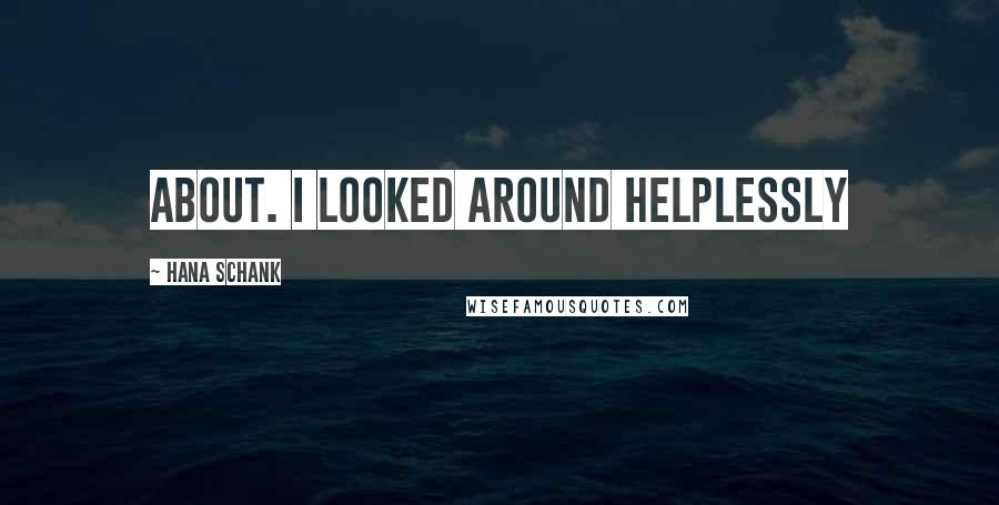 Hana Schank Quotes: about. I looked around helplessly