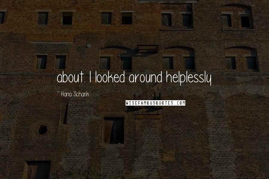 Hana Schank Quotes: about. I looked around helplessly