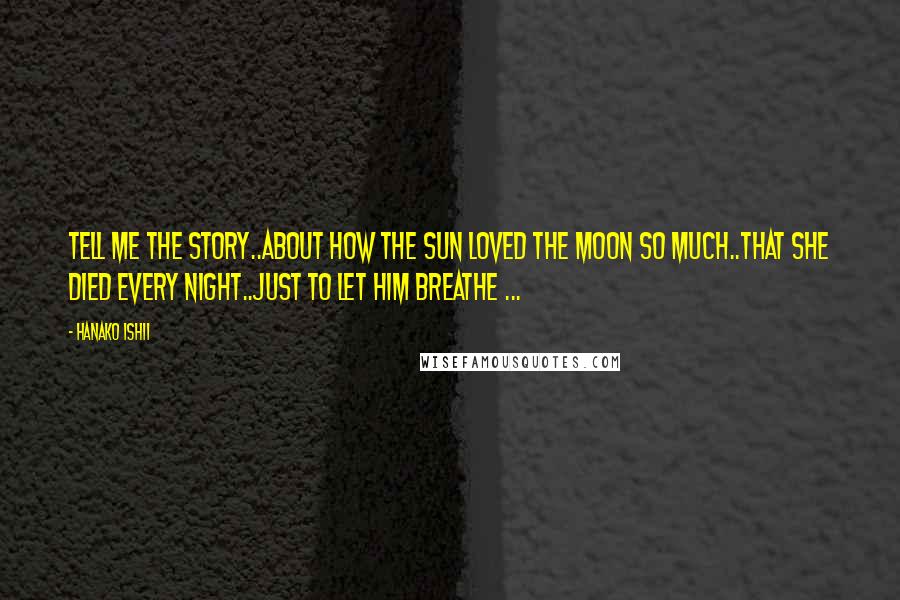 Hanako Ishii Quotes: Tell me the story..About how the sun loved the moon so much..That she died every night..Just to let him breathe ...