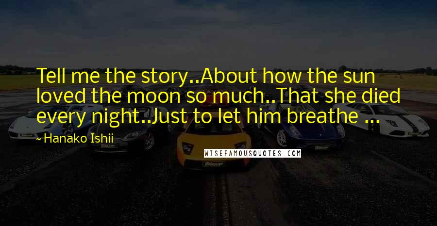 Hanako Ishii Quotes: Tell me the story..About how the sun loved the moon so much..That she died every night..Just to let him breathe ...