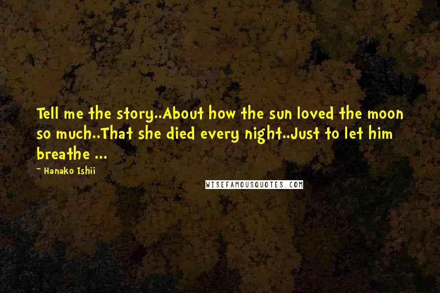 Hanako Ishii Quotes: Tell me the story..About how the sun loved the moon so much..That she died every night..Just to let him breathe ...