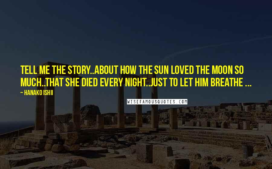 Hanako Ishii Quotes: Tell me the story..About how the sun loved the moon so much..That she died every night..Just to let him breathe ...