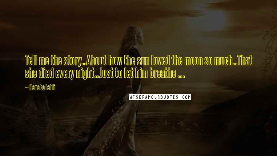 Hanako Ishii Quotes: Tell me the story..About how the sun loved the moon so much..That she died every night..Just to let him breathe ...