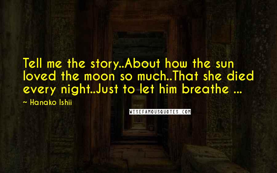 Hanako Ishii Quotes: Tell me the story..About how the sun loved the moon so much..That she died every night..Just to let him breathe ...