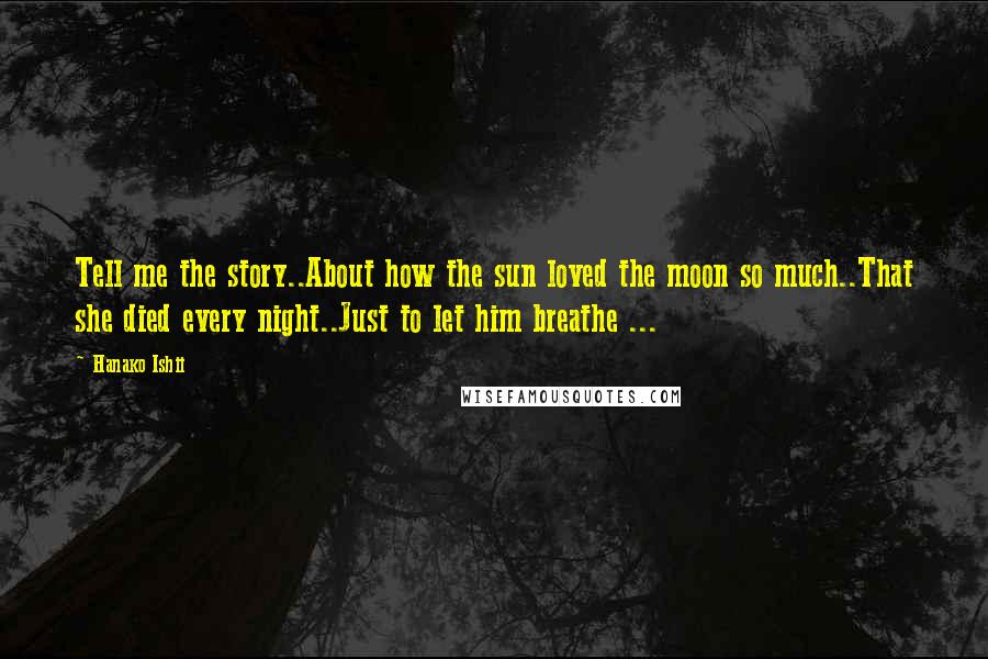 Hanako Ishii Quotes: Tell me the story..About how the sun loved the moon so much..That she died every night..Just to let him breathe ...