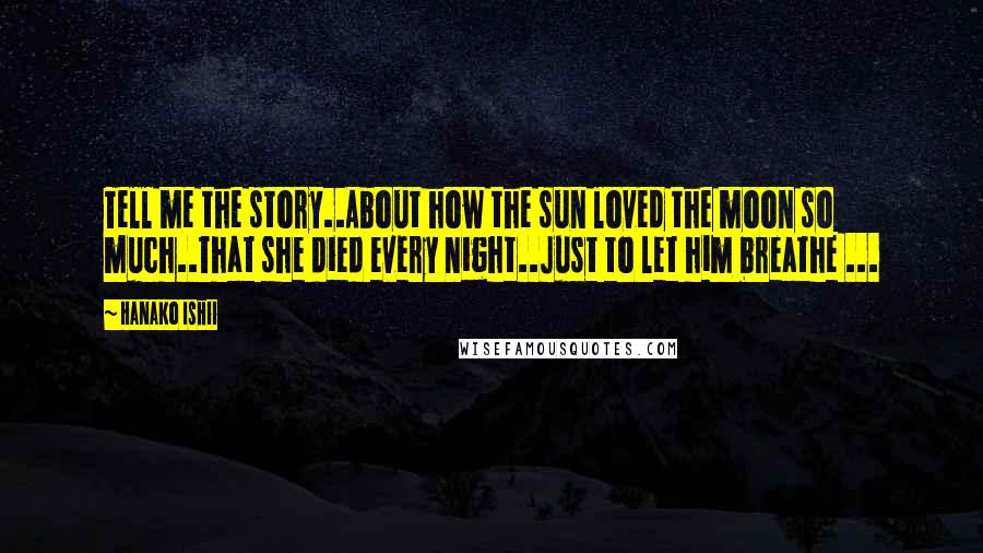 Hanako Ishii Quotes: Tell me the story..About how the sun loved the moon so much..That she died every night..Just to let him breathe ...