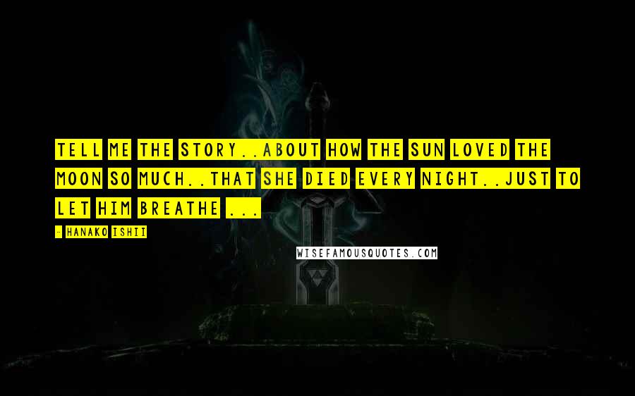 Hanako Ishii Quotes: Tell me the story..About how the sun loved the moon so much..That she died every night..Just to let him breathe ...