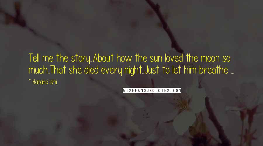 Hanako Ishii Quotes: Tell me the story..About how the sun loved the moon so much..That she died every night..Just to let him breathe ...