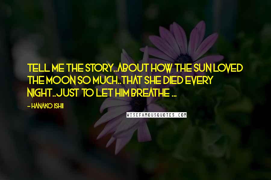 Hanako Ishii Quotes: Tell me the story..About how the sun loved the moon so much..That she died every night..Just to let him breathe ...