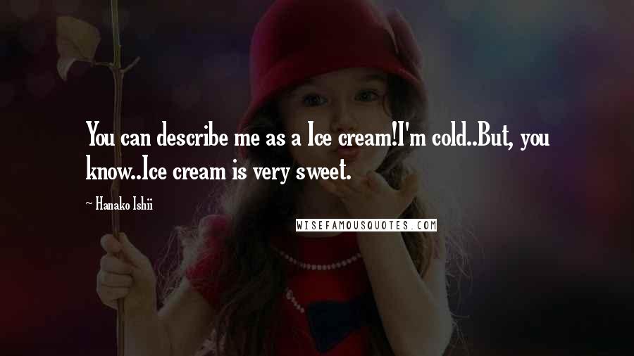 Hanako Ishii Quotes: You can describe me as a Ice cream!I'm cold..But, you know..Ice cream is very sweet.