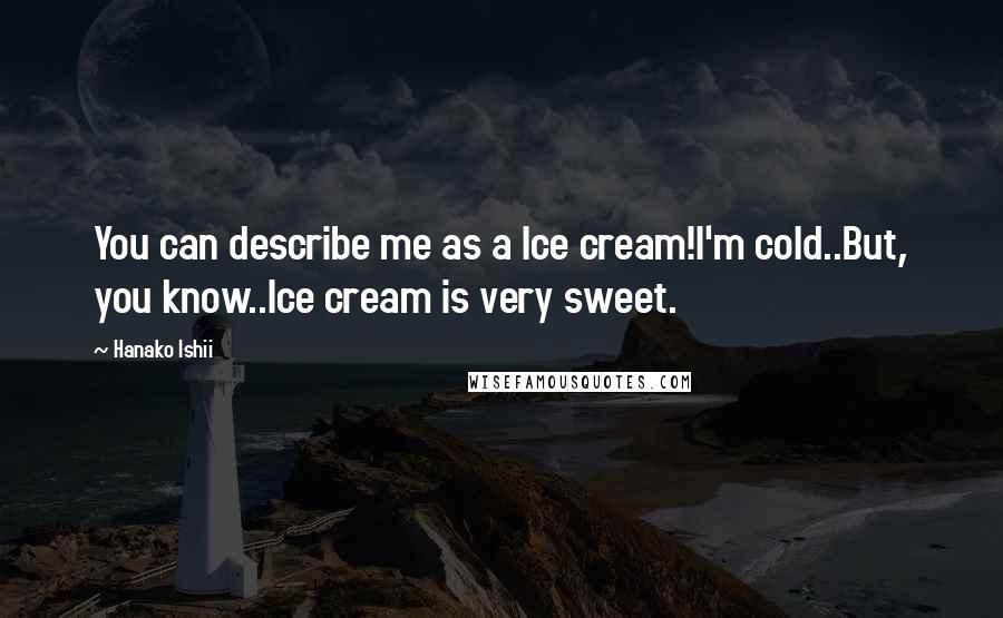 Hanako Ishii Quotes: You can describe me as a Ice cream!I'm cold..But, you know..Ice cream is very sweet.