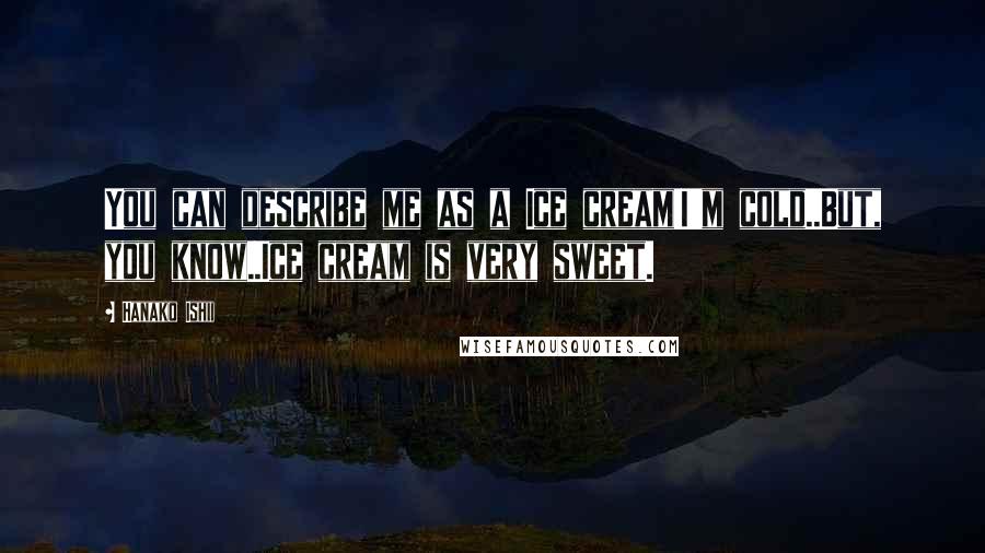 Hanako Ishii Quotes: You can describe me as a Ice cream!I'm cold..But, you know..Ice cream is very sweet.