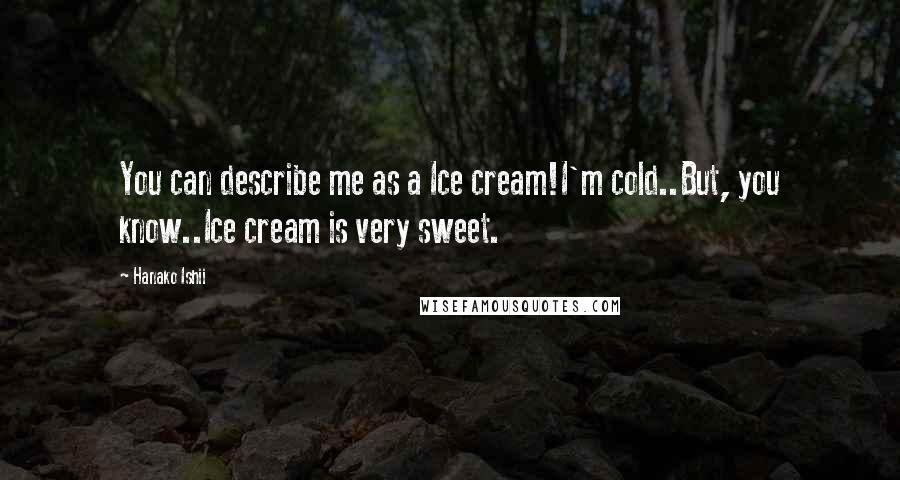 Hanako Ishii Quotes: You can describe me as a Ice cream!I'm cold..But, you know..Ice cream is very sweet.