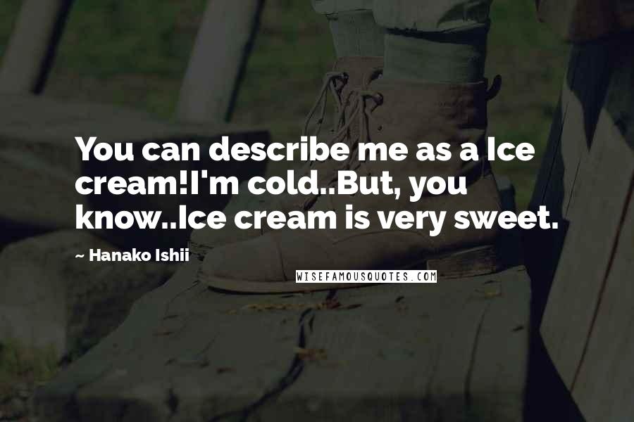 Hanako Ishii Quotes: You can describe me as a Ice cream!I'm cold..But, you know..Ice cream is very sweet.