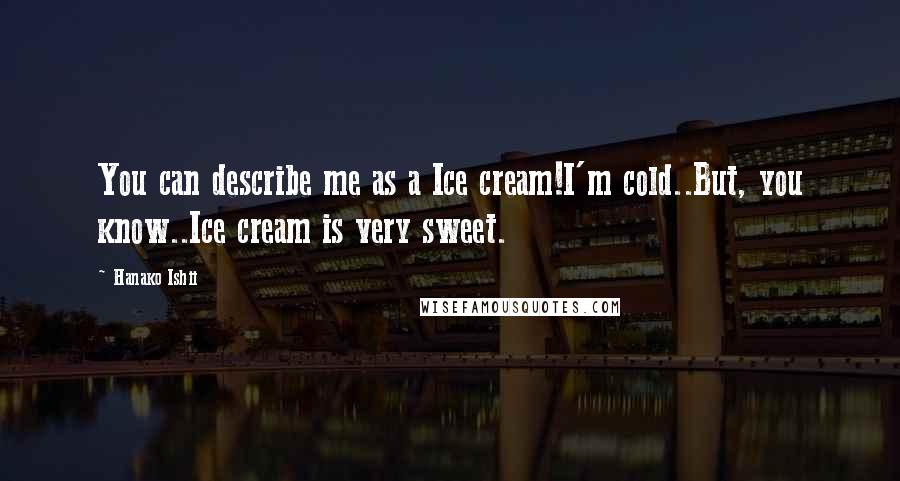 Hanako Ishii Quotes: You can describe me as a Ice cream!I'm cold..But, you know..Ice cream is very sweet.