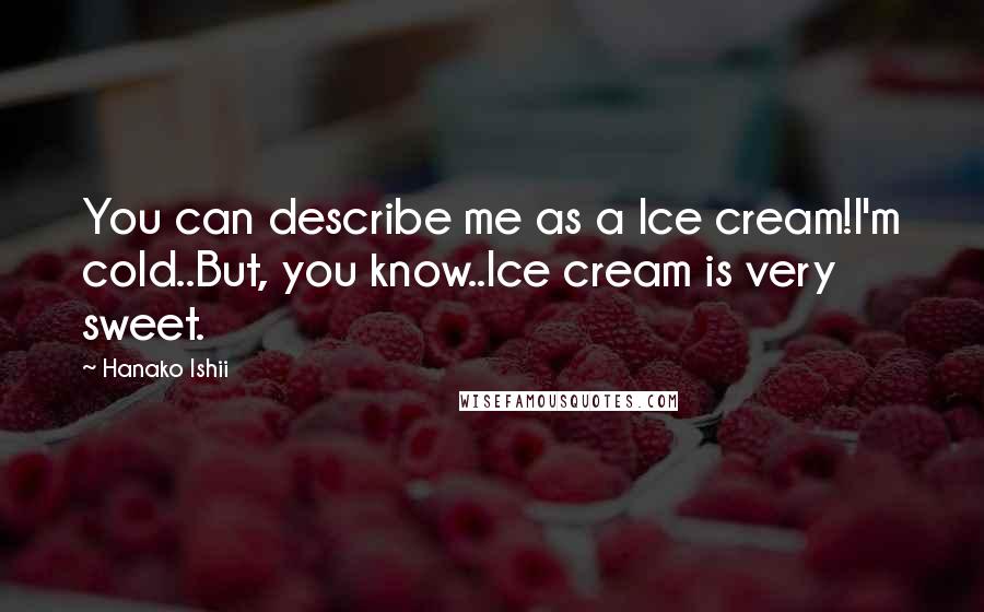 Hanako Ishii Quotes: You can describe me as a Ice cream!I'm cold..But, you know..Ice cream is very sweet.