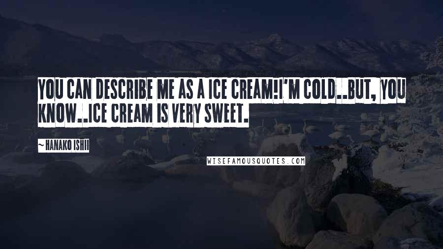 Hanako Ishii Quotes: You can describe me as a Ice cream!I'm cold..But, you know..Ice cream is very sweet.