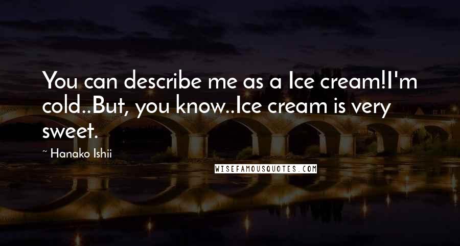 Hanako Ishii Quotes: You can describe me as a Ice cream!I'm cold..But, you know..Ice cream is very sweet.