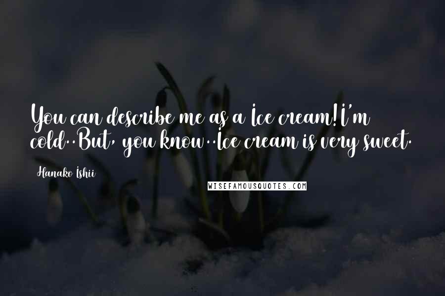 Hanako Ishii Quotes: You can describe me as a Ice cream!I'm cold..But, you know..Ice cream is very sweet.