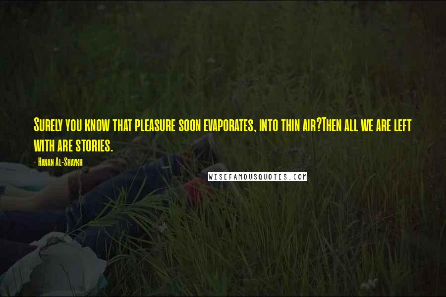 Hanan Al-Shaykh Quotes: Surely you know that pleasure soon evaporates, into thin air?Then all we are left with are stories.