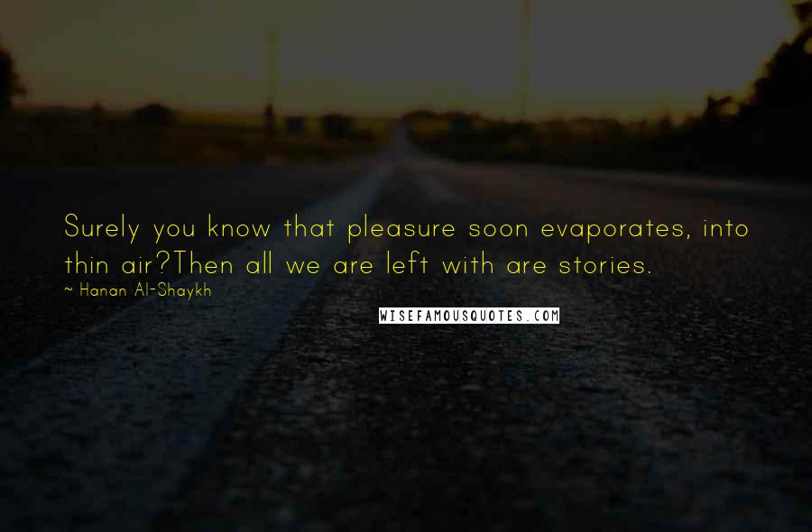 Hanan Al-Shaykh Quotes: Surely you know that pleasure soon evaporates, into thin air?Then all we are left with are stories.