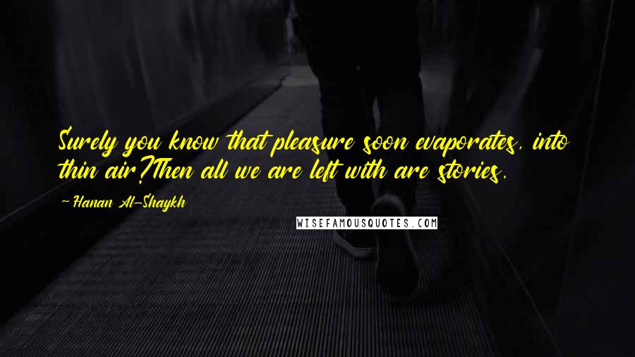 Hanan Al-Shaykh Quotes: Surely you know that pleasure soon evaporates, into thin air?Then all we are left with are stories.