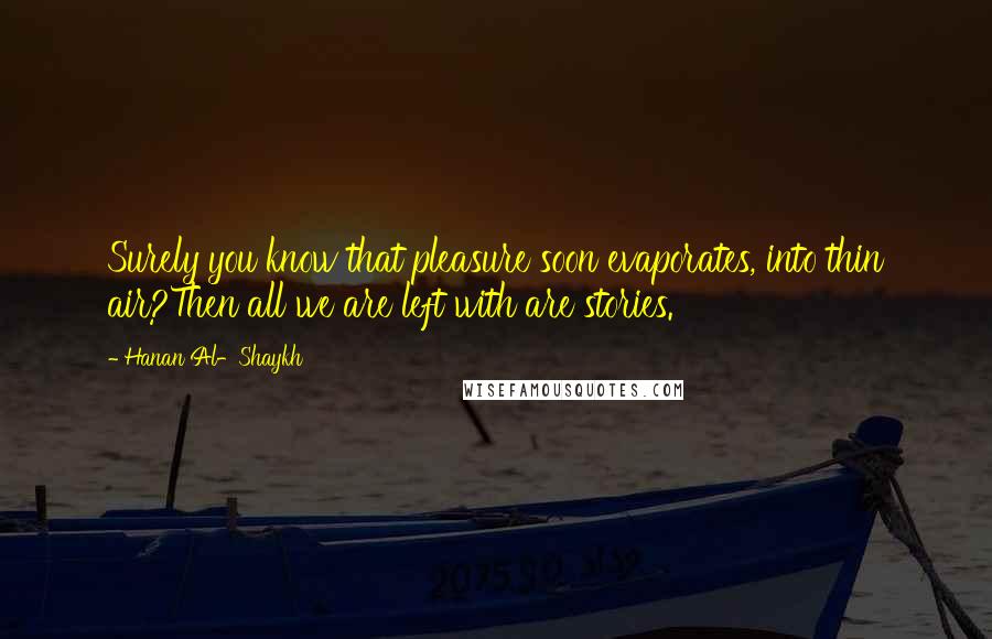 Hanan Al-Shaykh Quotes: Surely you know that pleasure soon evaporates, into thin air?Then all we are left with are stories.