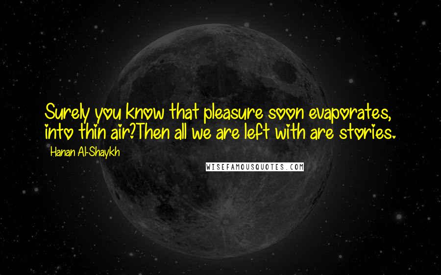 Hanan Al-Shaykh Quotes: Surely you know that pleasure soon evaporates, into thin air?Then all we are left with are stories.