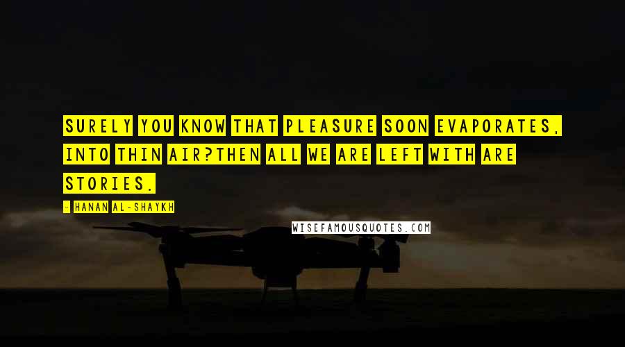 Hanan Al-Shaykh Quotes: Surely you know that pleasure soon evaporates, into thin air?Then all we are left with are stories.