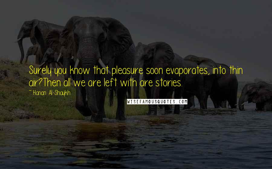 Hanan Al-Shaykh Quotes: Surely you know that pleasure soon evaporates, into thin air?Then all we are left with are stories.