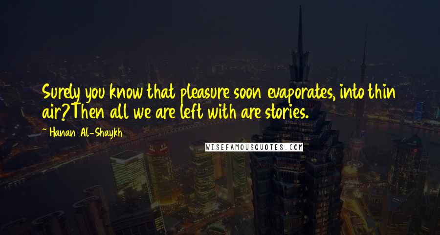 Hanan Al-Shaykh Quotes: Surely you know that pleasure soon evaporates, into thin air?Then all we are left with are stories.